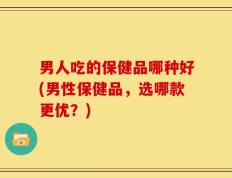 男人吃的保健品哪种好(男性保健品，选哪款更优？)