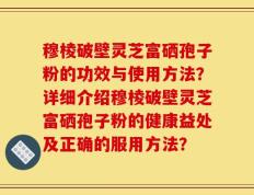 穆棱破壁灵芝富硒孢子粉的功效与使用方法？详细介绍穆棱破壁灵芝富硒孢子粉的健康益处及正确的服用方法？