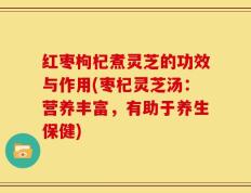 红枣枸杞煮灵芝的功效与作用(枣杞灵芝汤：营养丰富，有助于养生保健)