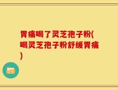 胃痛喝了灵芝孢子粉(喝灵芝孢子粉舒缓胃痛)