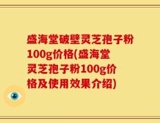 盛海堂破壁灵芝孢子粉100g价格(盛海堂灵芝孢子粉100g价格及使用效果介绍)