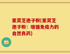 紫灵芝孢子粉(紫灵芝孢子粉：增强免疫力的自然良药)