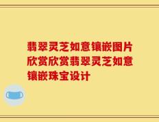 翡翠灵芝如意镶嵌图片欣赏欣赏翡翠灵芝如意镶嵌珠宝设计
