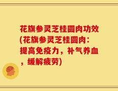 花旗参灵芝桂圆肉功效(花旗参灵芝桂圆肉：提高免疫力，补气养血，缓解疲劳)