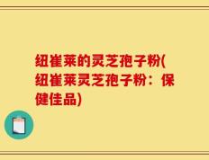 纽崔莱的灵芝孢子粉(纽崔莱灵芝孢子粉：保健佳品)