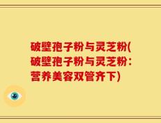 破壁孢子粉与灵芝粉(破壁孢子粉与灵芝粉：营养美容双管齐下)