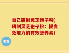 自己研制灵芝孢子粉(研制灵芝孢子粉：提高免疫力的有效营养素)