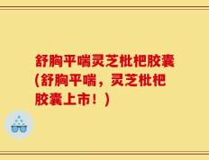 舒胸平喘灵芝枇杷胶囊(舒胸平喘，灵芝枇杷胶囊上市！)