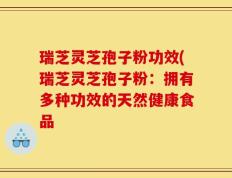 瑞芝灵芝孢子粉功效(瑞芝灵芝孢子粉：拥有多种功效的天然健康食品