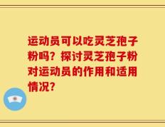 运动员可以吃灵芝孢子粉吗？探讨灵芝孢子粉对运动员的作用和适用情况？