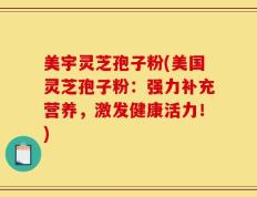 美宇灵芝孢子粉(美国灵芝孢子粉：强力补充营养，激发健康活力！)