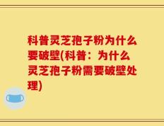 科普灵芝孢子粉为什么要破壁(科普：为什么灵芝孢子粉需要破壁处理)