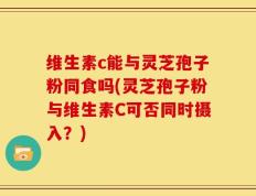 维生素c能与灵芝孢子粉同食吗(灵芝孢子粉与维生素C可否同时摄入？)