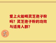 爱上火能喝灵芝孢子粉吗？灵芝孢子粉的功效与适用人群？