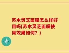 苏木灵芝面膜怎么样好用吗(苏木灵芝面膜使用效果如何？)