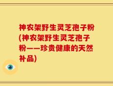 神农架野生灵芝孢子粉(神农架野生灵芝孢子粉——珍贵健康的天然补品)