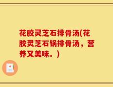 花胶灵芝石排骨汤(花胶灵芝石锅排骨汤，营养又美味。)