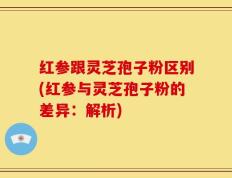 红参跟灵芝孢子粉区别(红参与灵芝孢子粉的差异：解析)