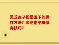 灵芝孢子粉常温下的保存方法？灵芝孢子粉保存技巧？