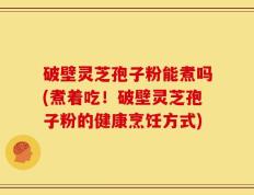 破壁灵芝孢子粉能煮吗(煮着吃！破壁灵芝孢子粉的健康烹饪方式)