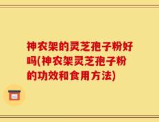 神农架的灵芝孢子粉好吗(神农架灵芝孢子粉的功效和食用方法)