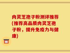 肉灵芝孢子粉测评推荐(推荐高品质肉灵芝孢子粉，提升免疫力与健康)