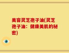 美容灵芝孢子油(灵芝孢子油：健康美肌的秘密)