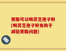 胃酸可以喝灵芝孢子粉(喝灵芝孢子粉有助于减轻胃酸问题)