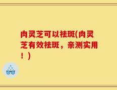 肉灵芝可以祛斑(肉灵芝有效祛斑，亲测实用！)