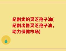 纪刚卖的灵芝孢子油(纪刚出售灵芝孢子油，助力保健市场)