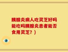 胰腺炎病人吃灵芝好吗能吃吗胰腺炎患者能否食用灵芝？)
