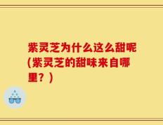 紫灵芝为什么这么甜呢(紫灵芝的甜味来自哪里？)