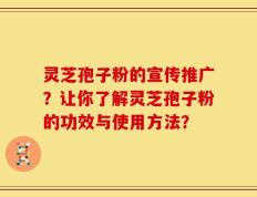 灵芝孢子粉的宣传推广？让你了解灵芝孢子粉的功效与使用方法？