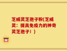 芝威灵芝孢子粉(芝威灵：提高免疫力的神奇灵芝孢子！)