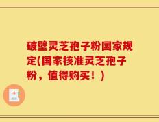 破壁灵芝孢子粉国家规定(国家核准灵芝孢子粉，值得购买！)