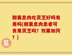 胆囊息肉吃灵芝好吗有用吗(胆囊息肉患者可食用灵芝吗？效果如何？)