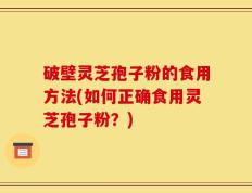破壁灵芝孢子粉的食用方法(如何正确食用灵芝孢子粉？)