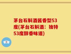 茅台石斛酒酱香型53度(茅台石斛酒：独特53度醇香味道)