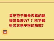 灵芝孢子粉是否真的能提高免疫力？？科学解析灵芝孢子粉的功效？