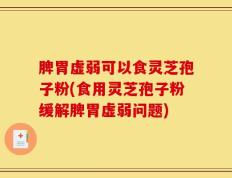 脾胃虚弱可以食灵芝孢子粉(食用灵芝孢子粉缓解脾胃虚弱问题)