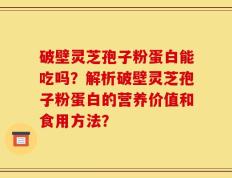 破壁灵芝孢子粉蛋白能吃吗？解析破壁灵芝孢子粉蛋白的营养价值和食用方法？