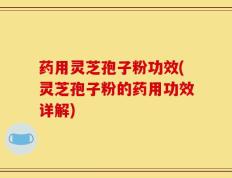 药用灵芝孢子粉功效(灵芝孢子粉的药用功效详解)
