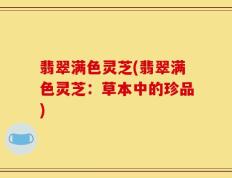 翡翠满色灵芝(翡翠满色灵芝：草本中的珍品)