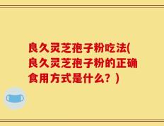 良久灵芝孢子粉吃法(良久灵芝孢子粉的正确食用方式是什么？)