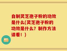 自制灵芝孢子粉的功效是什么(灵芝孢子粉的功效是什么？制作方法请看！)
