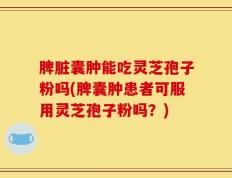 脾脏囊肿能吃灵芝孢子粉吗(脾囊肿患者可服用灵芝孢子粉吗？)
