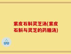 紫皮石斛灵芝汤(紫皮石斛与灵芝的药膳汤)