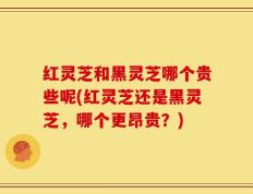 红灵芝和黑灵芝哪个贵些呢(红灵芝还是黑灵芝，哪个更昂贵？)