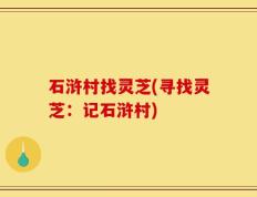 石浒村找灵芝(寻找灵芝：记石浒村)