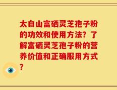 太白山富硒灵芝孢子粉的功效和使用方法？了解富硒灵芝孢子粉的营养价值和正确服用方式？